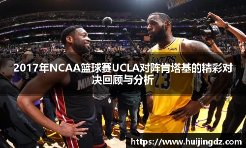 2017年NCAA篮球赛UCLA对阵肯塔基的精彩对决回顾与分析