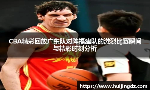 CBA精彩回放广东队对阵福建队的激烈比赛瞬间与精彩时刻分析