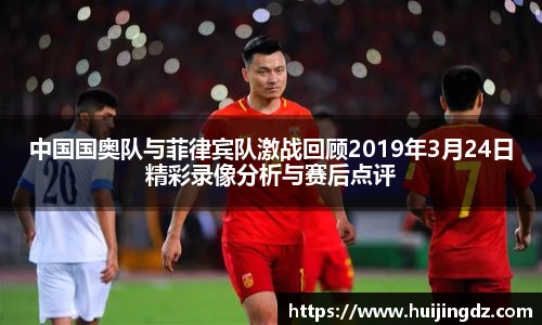 悟空体育中国国奥队与菲律宾队激战回顾2019年3月24日精彩录像分析与赛后点评
