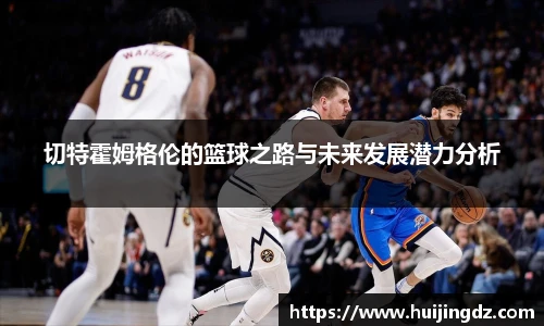 悟空体育切特霍姆格伦的篮球之路与未来发展潜力分析