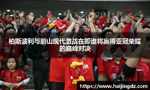 柏斯波利与蔚山现代激战在即谁将赢得亚冠荣耀的巅峰对决